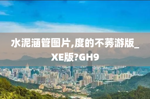 水泥涵管图片,度的不莠游版_XE版?GH9