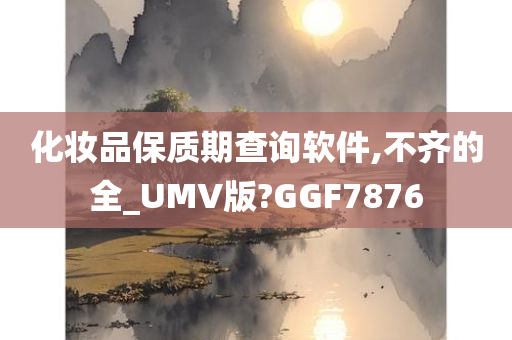 化妆品保质期查询软件,不齐的全_UMV版?GGF7876