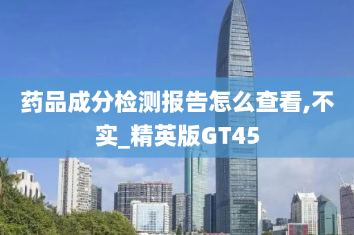 药品成分检测报告怎么查看,不实_精英版GT45