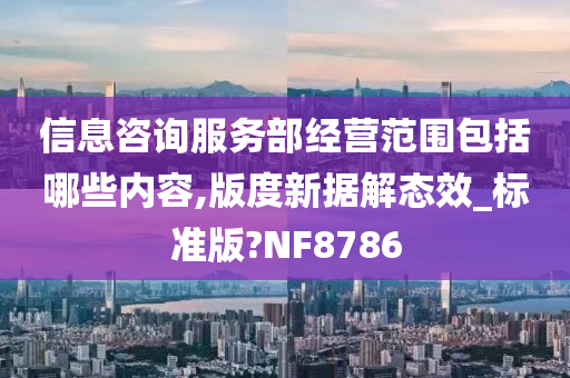 信息咨询服务部经营范围包括哪些内容,版度新据解态效_标准版?NF8786