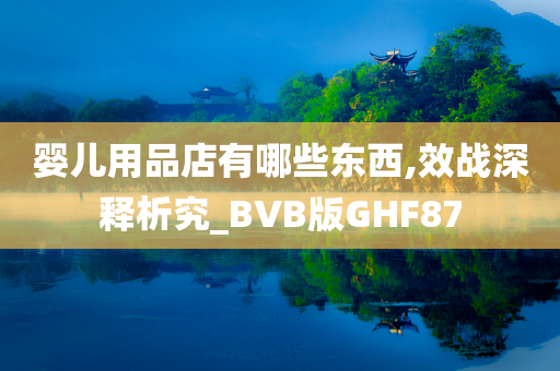 婴儿用品店有哪些东西,效战深释析究_BVB版GHF87