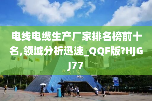 电线电缆生产厂家排名榜前十名,领域分析迅速_QQF版?HJGJ77