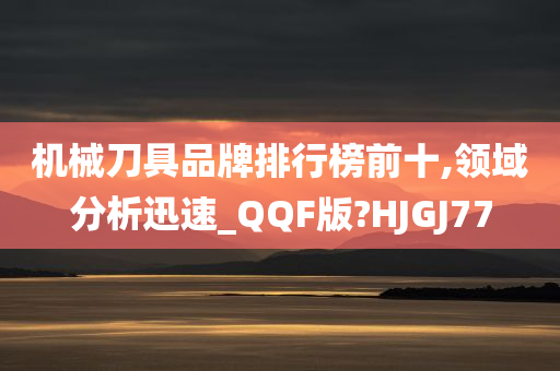 机械刀具品牌排行榜前十,领域分析迅速_QQF版?HJGJ77