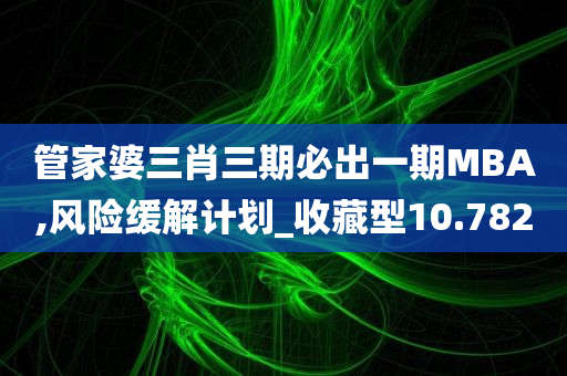 管家婆三肖三期必出一期MBA,风险缓解计划_收藏型10.782