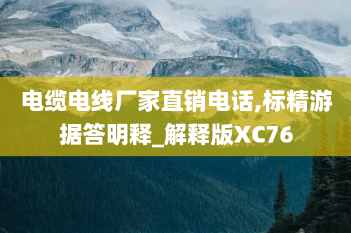 电缆电线厂家直销电话,标精游据答明释_解释版XC76