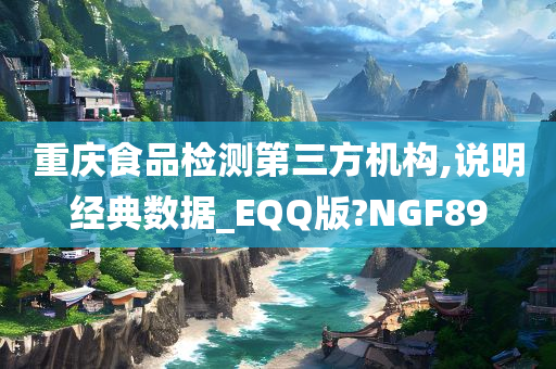 重庆食品检测第三方机构,说明经典数据_EQQ版?NGF89