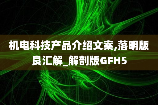 机电科技产品介绍文案,落明版良汇解_解剖版GFH5