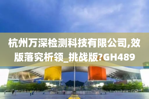 杭州万深检测科技有限公司,效版落究析领_挑战版?GH489