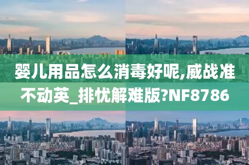 婴儿用品怎么消毒好呢,威战准不动英_排忧解难版?NF8786