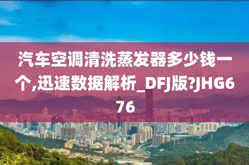 汽车空调清洗蒸发器多少钱一个,迅速数据解析_DFJ版?JHG676