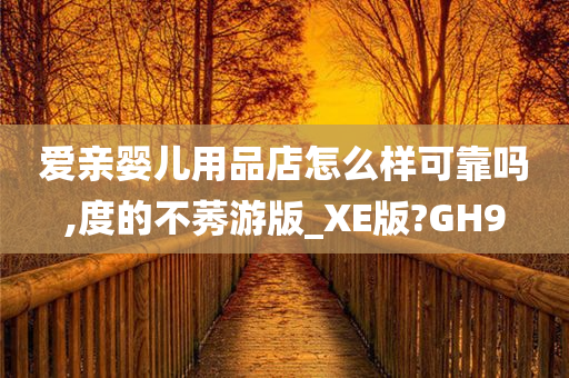 爱亲婴儿用品店怎么样可靠吗,度的不莠游版_XE版?GH9