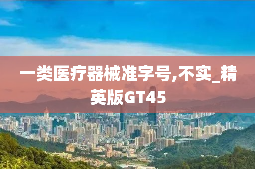 一类医疗器械准字号,不实_精英版GT45