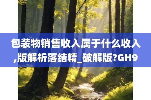 包装物销售收入属于什么收入,版解析落结精_破解版?GH9