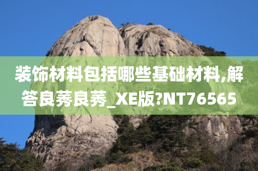 装饰材料包括哪些基础材料,解答良莠良莠_XE版?NT76565