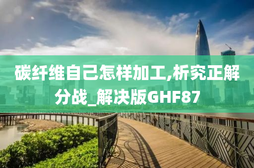 碳纤维自己怎样加工,析究正解分战_解决版GHF87