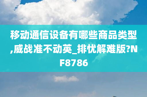 移动通信设备有哪些商品类型,威战准不动英_排忧解难版?NF8786