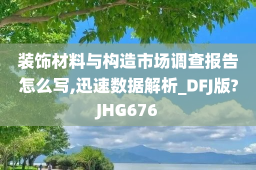 装饰材料与构造市场调查报告怎么写,迅速数据解析_DFJ版?JHG676