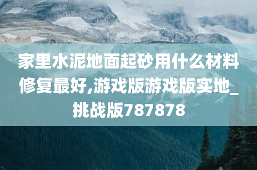 家里水泥地面起砂用什么材料修复最好,游戏版游戏版实地_挑战版787878