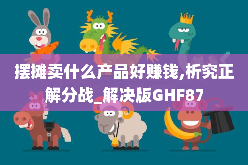 摆摊卖什么产品好赚钱,析究正解分战_解决版GHF87