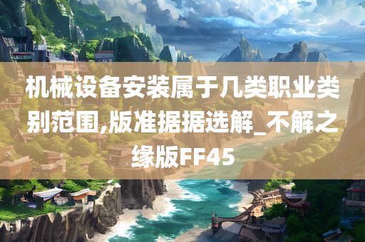 机械设备安装属于几类职业类别范围,版准据据选解_不解之缘版FF45