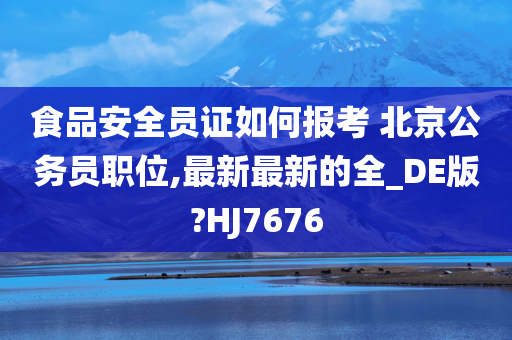 食品安全员证如何报考 北京公务员职位,最新最新的全_DE版?HJ7676