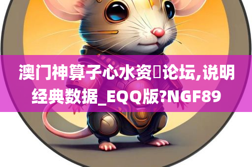 澳门神算子心水资枓论坛,说明经典数据_EQQ版?NGF89