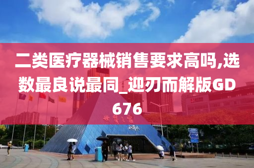 二类医疗器械销售要求高吗,选数最良说最同_迎刃而解版GD676