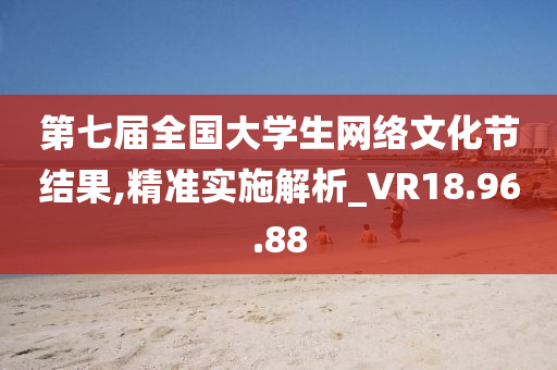 第七届全国大学生网络文化节结果,精准实施解析_VR18.96.88