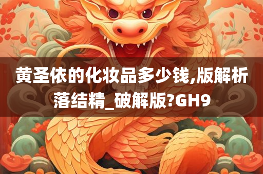 黄圣依的化妆品多少钱,版解析落结精_破解版?GH9