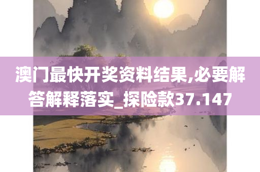 澳门最快开奖资料结果,必要解答解释落实_探险款37.147