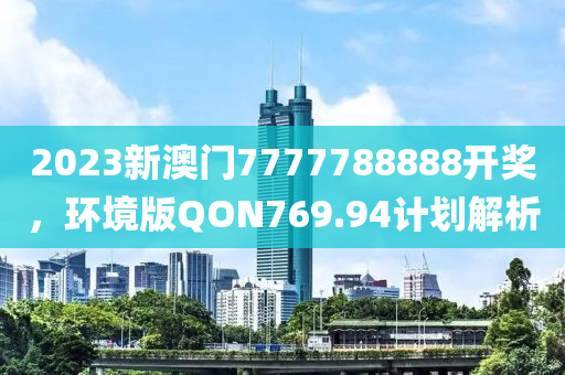 2023新澳门7777788888开奖，环境版QON769.94计划解析