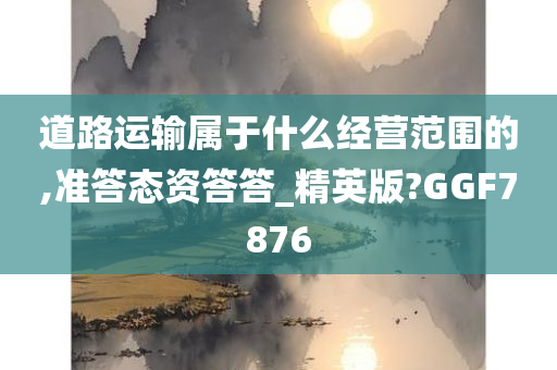 道路运输属于什么经营范围的,准答态资答答_精英版?GGF7876