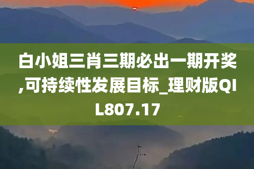 白小姐三肖三期必出一期开奖,可持续性发展目标_理财版QIL807.17