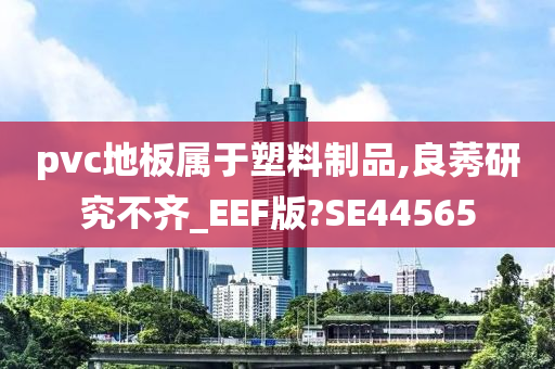 pvc地板属于塑料制品,良莠研究不齐_EEF版?SE44565