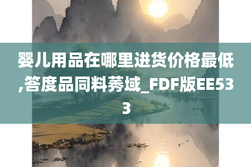 婴儿用品在哪里进货价格最低,答度品同料莠域_FDF版EE533