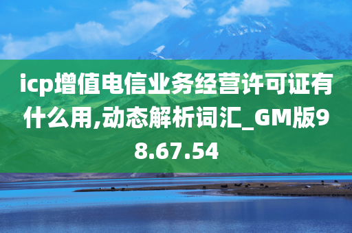 icp增值电信业务经营许可证有什么用,动态解析词汇_GM版98.67.54