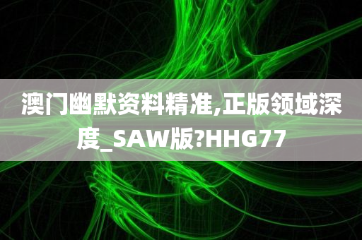 澳门幽默资料精准,正版领域深度_SAW版?HHG77