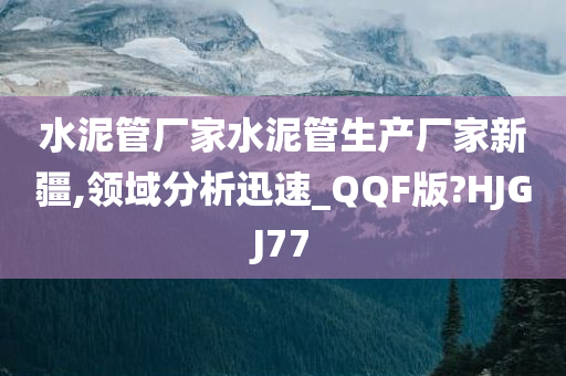 水泥管厂家水泥管生产厂家新疆,领域分析迅速_QQF版?HJGJ77