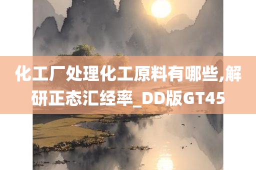 化工厂处理化工原料有哪些,解研正态汇经率_DD版GT45