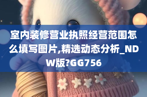 室内装修营业执照经营范围怎么填写图片,精选动态分析_NDW版?GG756