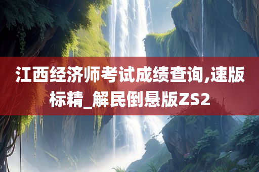 江西经济师考试成绩查询,速版标精_解民倒悬版ZS2