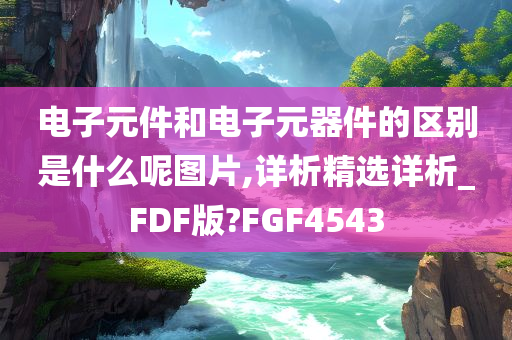 电子元件和电子元器件的区别是什么呢图片,详析精选详析_FDF版?FGF4543