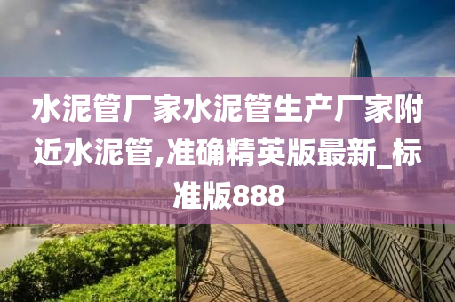 水泥管厂家水泥管生产厂家附近水泥管,准确精英版最新_标准版888