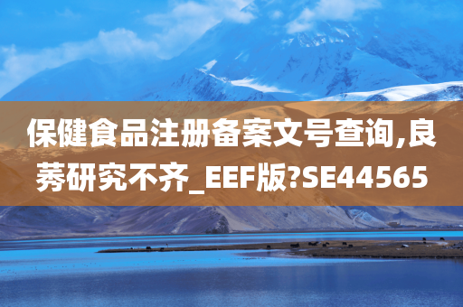 保健食品注册备案文号查询,良莠研究不齐_EEF版?SE44565