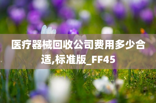 医疗器械回收公司费用多少合适,标准版_FF45