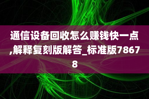 通信设备回收怎么赚钱快一点,解释复刻版解答_标准版78678