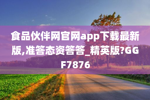 食品伙伴网官网app下载最新版,准答态资答答_精英版?GGF7876