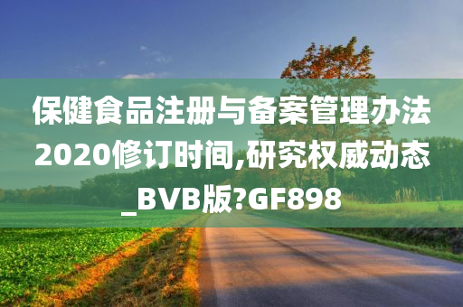 保健食品注册与备案管理办法2020修订时间,研究权威动态_BVB版?GF898