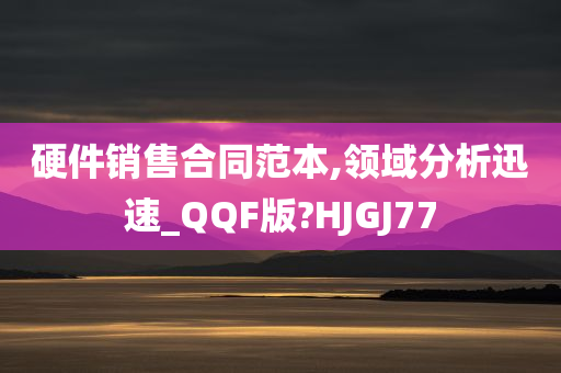 硬件销售合同范本,领域分析迅速_QQF版?HJGJ77