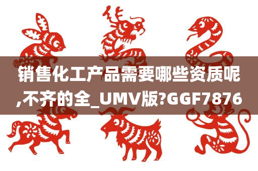 销售化工产品需要哪些资质呢,不齐的全_UMV版?GGF7876